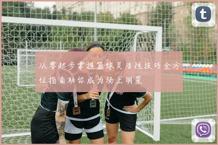 从零起步掌握篮球灵活性技巧全方位指南助你成为场上明星