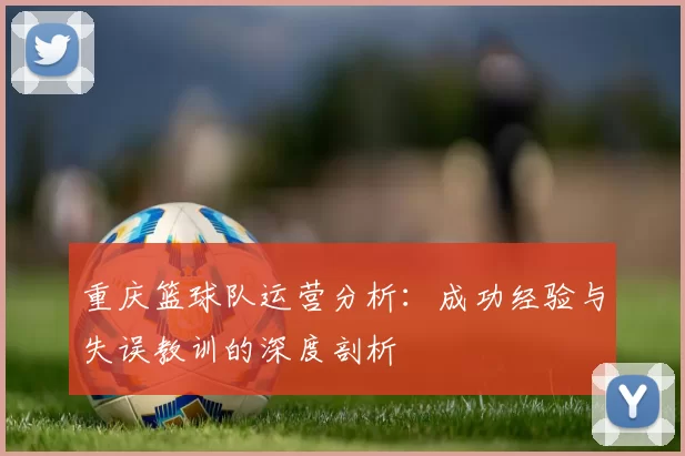 重庆篮球队运营分析：成功经验与失误教训的深度剖析