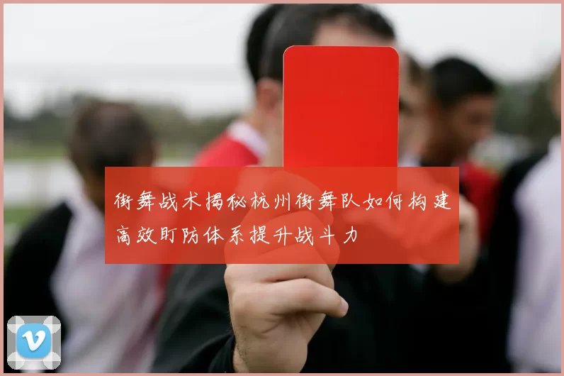 街舞战术揭秘杭州街舞队如何构建高效盯防体系提升战斗力