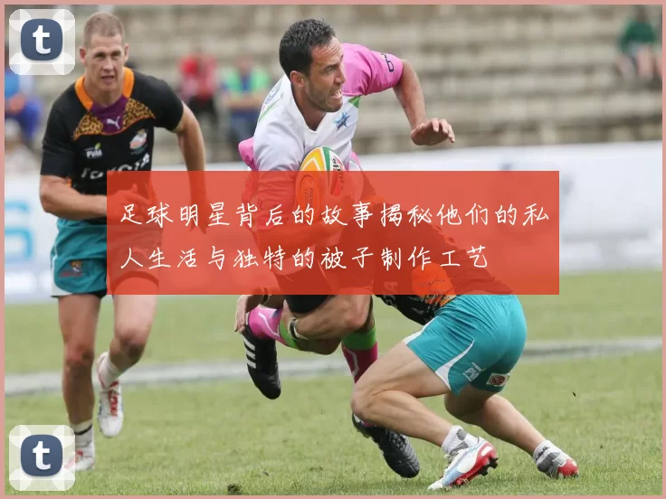 足球明星背后的故事揭秘他们的私人生活与独特的被子制作工艺