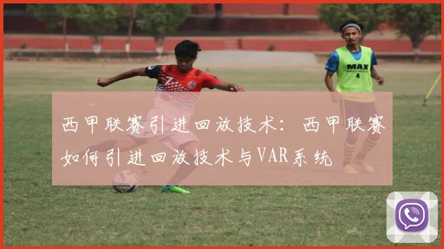 西甲联赛引进回放技术：西甲联赛如何引进回放技术与VAR系统