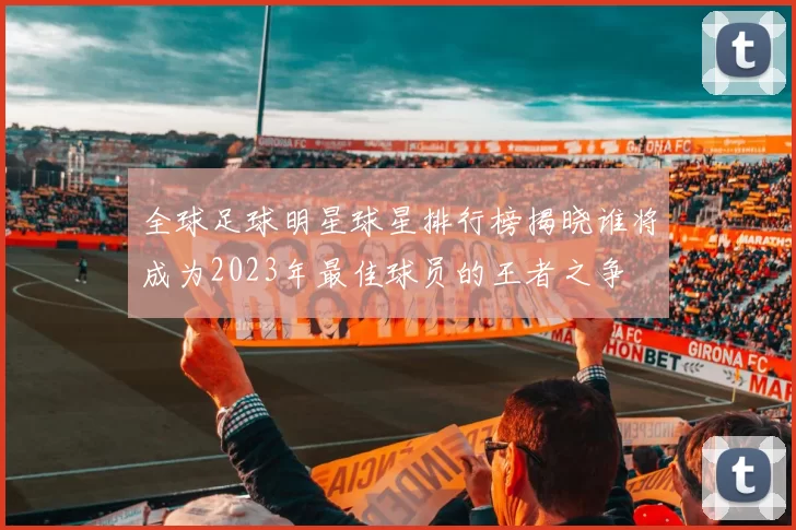 全球足球明星球星排行榜揭晓谁将成为2023年最佳球员的王者之争