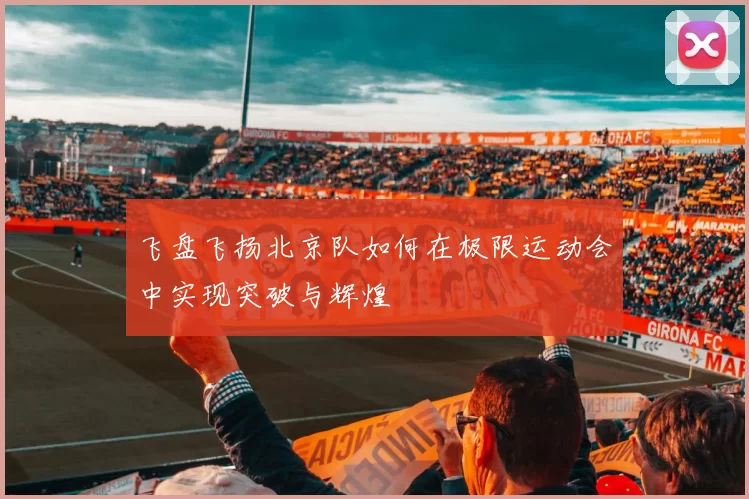 飞盘飞扬北京队如何在极限运动会中实现突破与辉煌