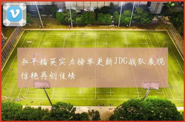 和平精英实力榜单更新JDG战队表现惊艳再创佳绩