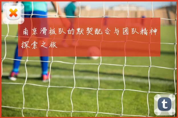 南京滑板队的默契配合与团队精神探索之旅