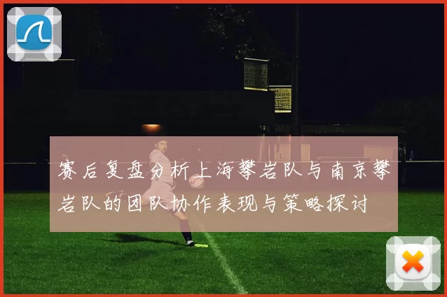 赛后复盘分析上海攀岩队与南京攀岩队的团队协作表现与策略探讨