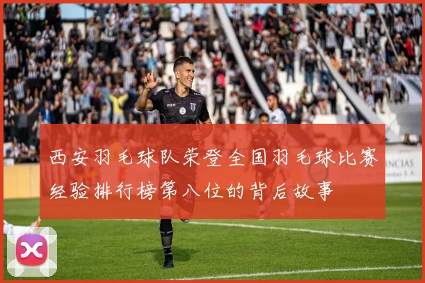 西安羽毛球队荣登全国羽毛球比赛经验排行榜第八位的背后故事