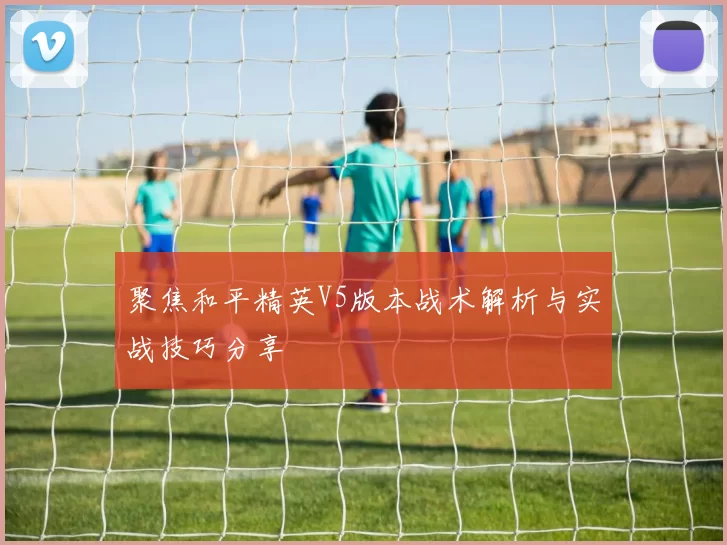 聚焦和平精英V5版本战术解析与实战技巧分享