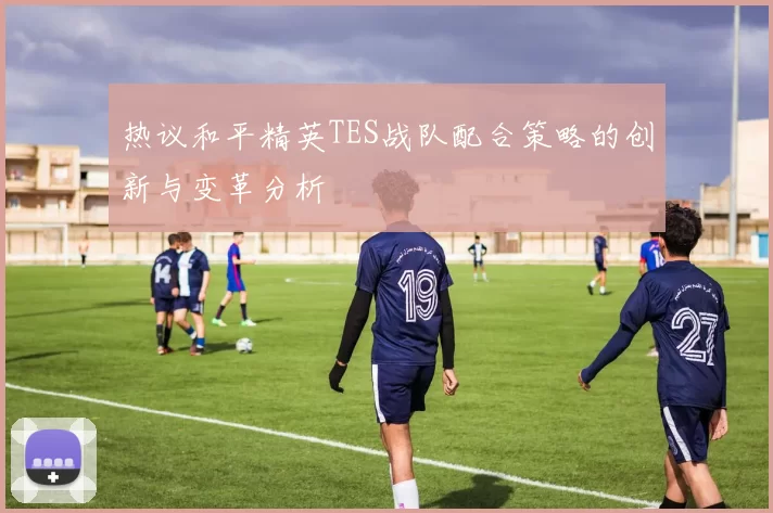热议和平精英TES战队配合策略的创新与变革分析