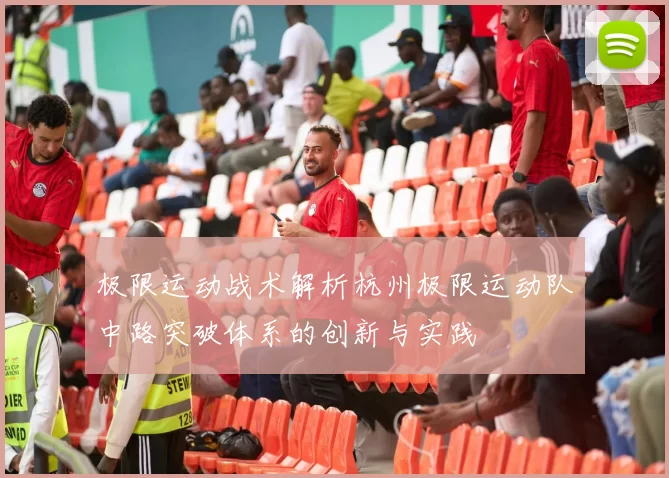 极限运动战术解析杭州极限运动队中路突破体系的创新与实践