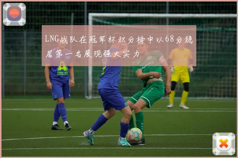 LNG战队在冠军杯积分榜中以68分稳居第一名展现强大实力