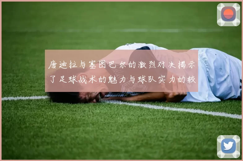 唐迪拉与塞图巴尔的激烈对决揭示了足球战术的魅力与球队实力的较量