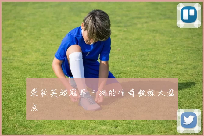 荣获英超冠军三次的传奇教练大盘点