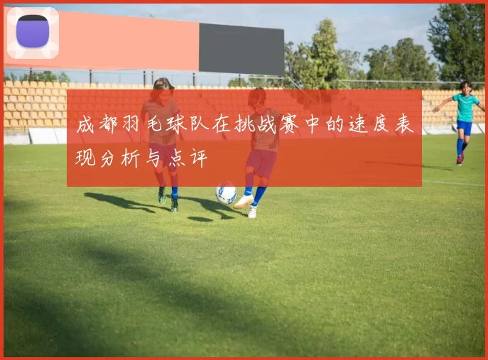 成都羽毛球队在挑战赛中的速度表现分析与点评