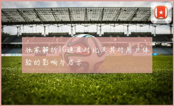 独家解析IG速度对比及其对用户体验的影响与启示