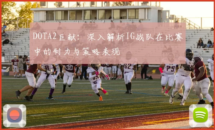 DOTA2巨献：深入解析IG战队在比赛中的耐力与策略表现