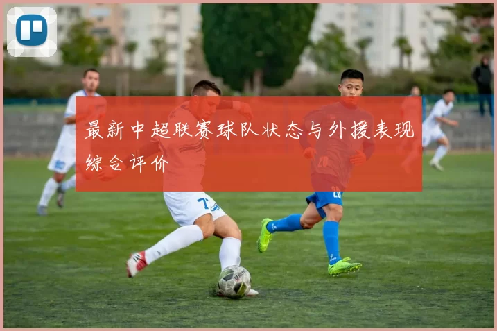 最新中超联赛球队状态与外援表现综合评价