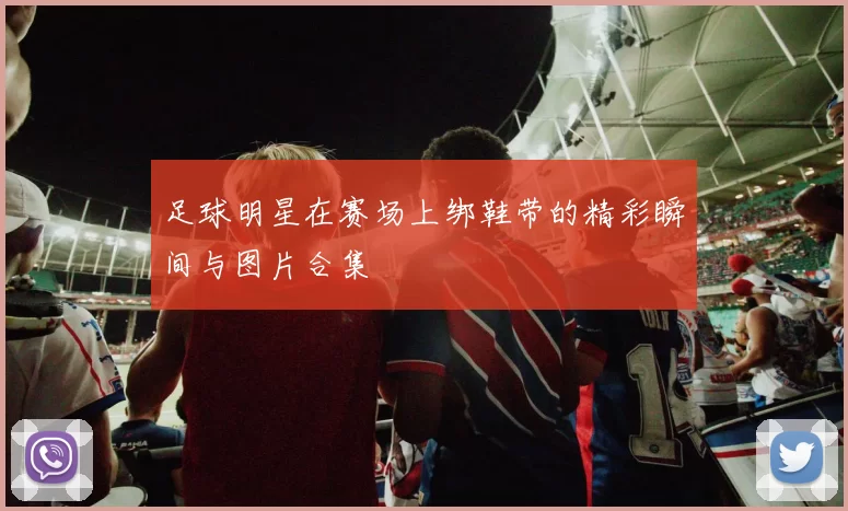 足球明星在赛场上绑鞋带的精彩瞬间与图片合集