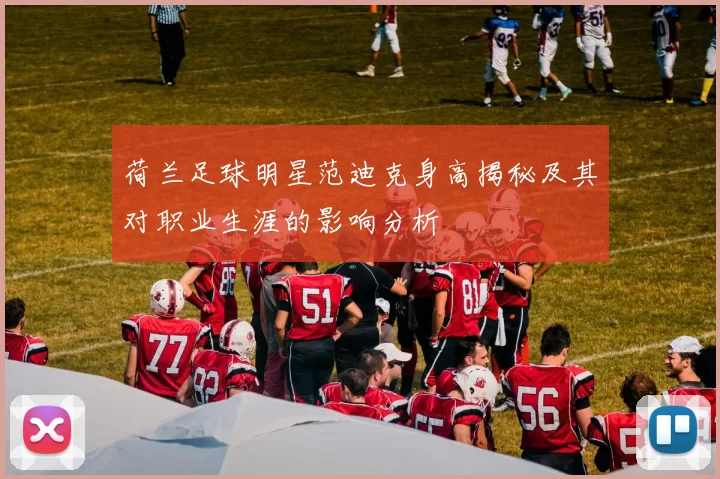 荷兰足球明星范迪克身高揭秘及其对职业生涯的影响分析
