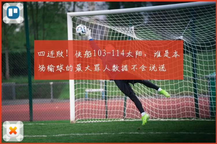 四连败！快船103-114太阳，谁是本场输球的最大罪人数据不会说谎