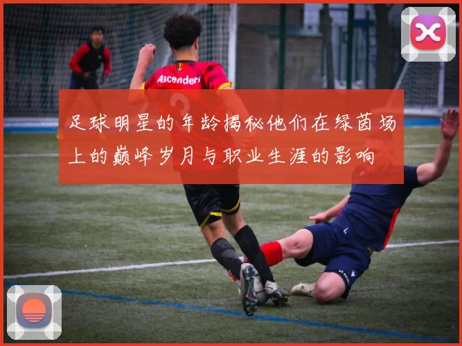 足球明星的年龄揭秘他们在绿茵场上的巅峰岁月与职业生涯的影响